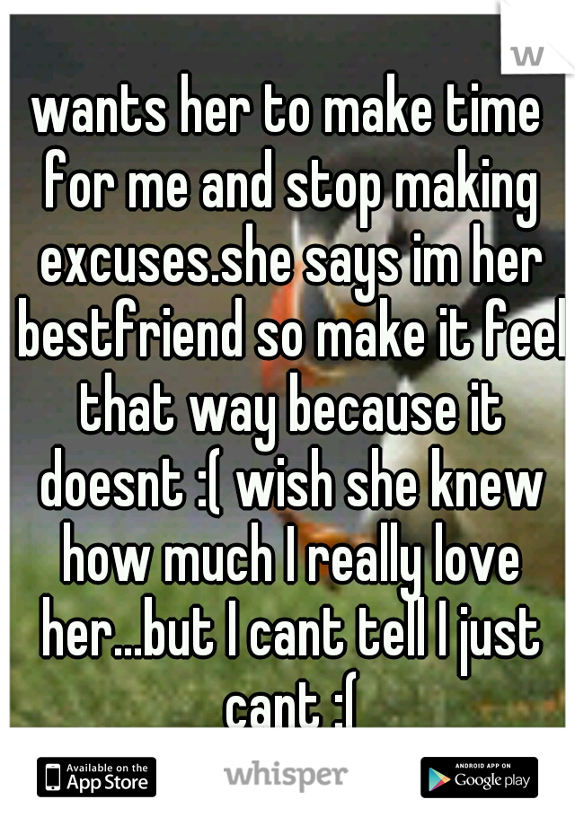 wants her to make time for me and stop making excuses.she says im her bestfriend so make it feel that way because it doesnt :( wish she knew how much I really love her...but I cant tell I just cant :(
