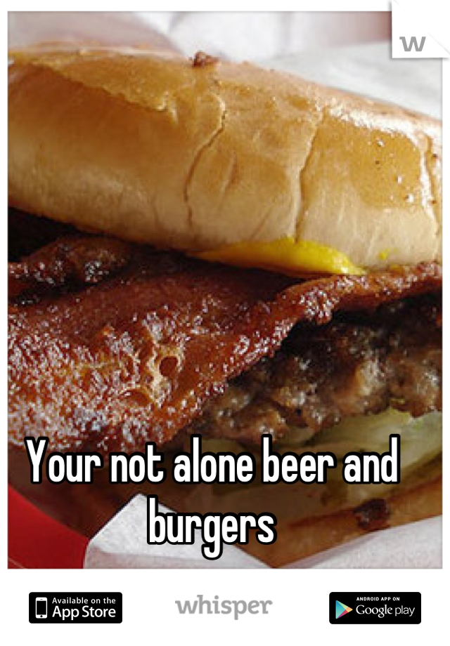 Your not alone beer and burgers