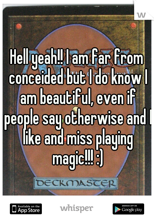 Hell yeah!! I am far from conceided but I do know I am beautiful, even if people say otherwise and I like and miss playing magic!!! :)