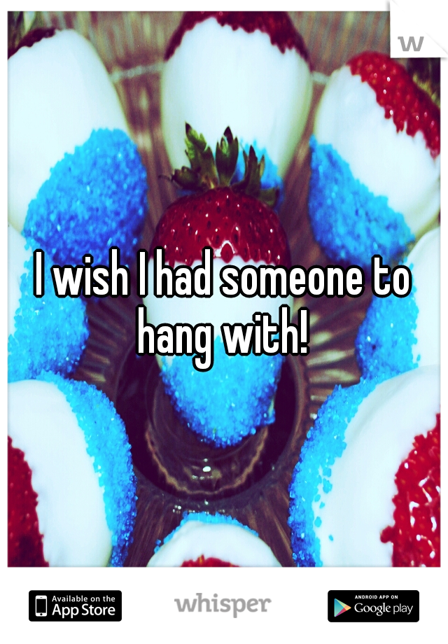 I wish I had someone to hang with! 