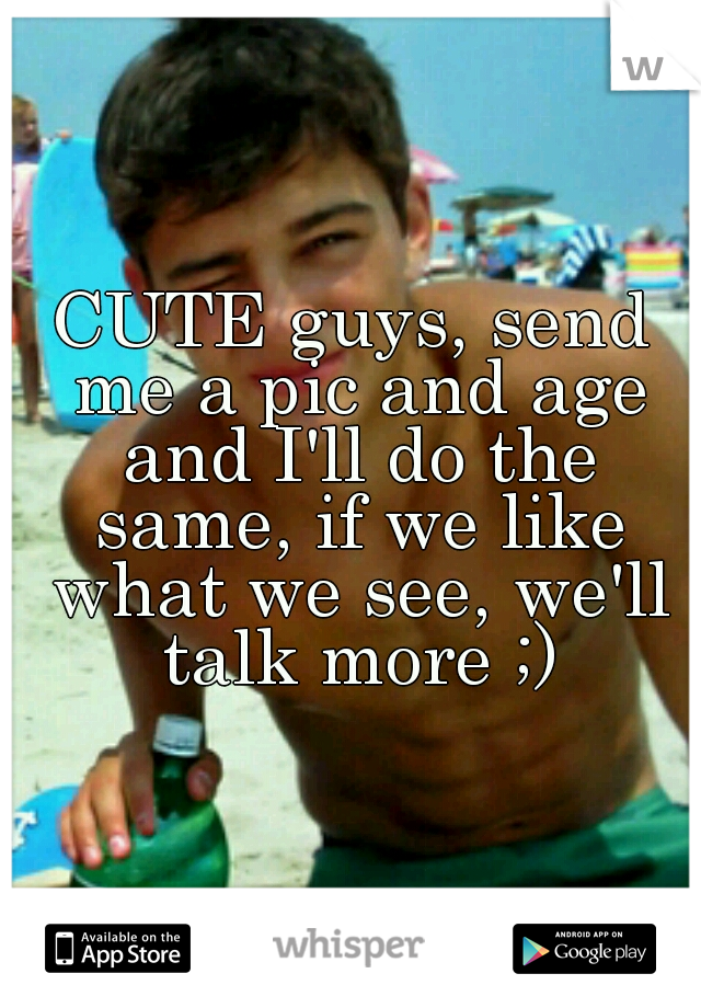 CUTE guys, send me a pic and age and I'll do the same, if we like what we see, we'll talk more ;)