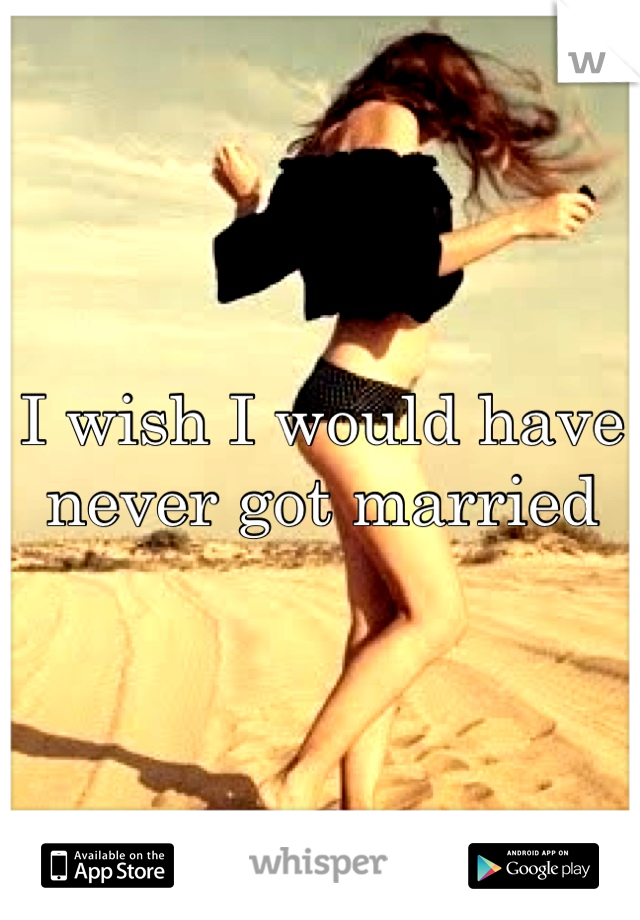 I wish I would have never got married