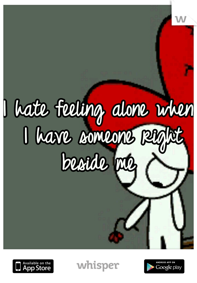 I hate feeling alone when I have someone right beside me 