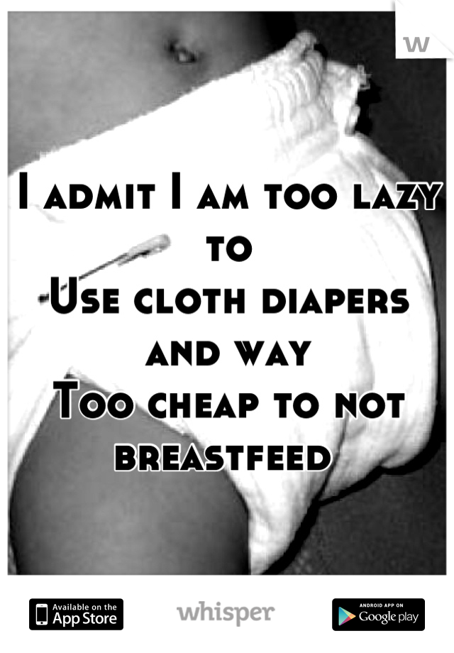 I admit I am too lazy to
Use cloth diapers and way
Too cheap to not breastfeed 