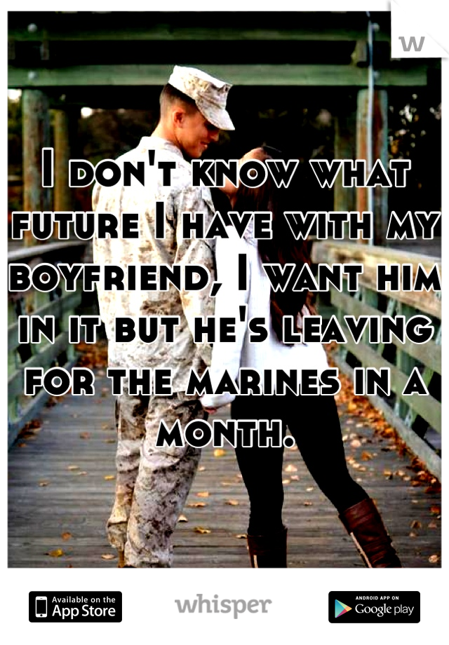 I don't know what future I have with my boyfriend, I want him in it but he's leaving for the marines in a month.