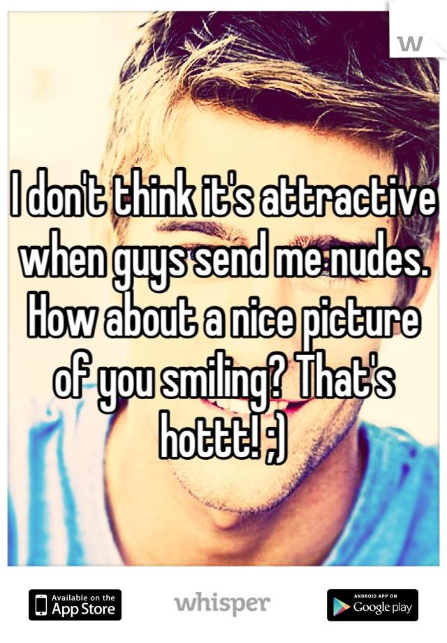 I don't think it's attractive when guys send me nudes. How about a nice picture of you smiling? That's hottt! ;)