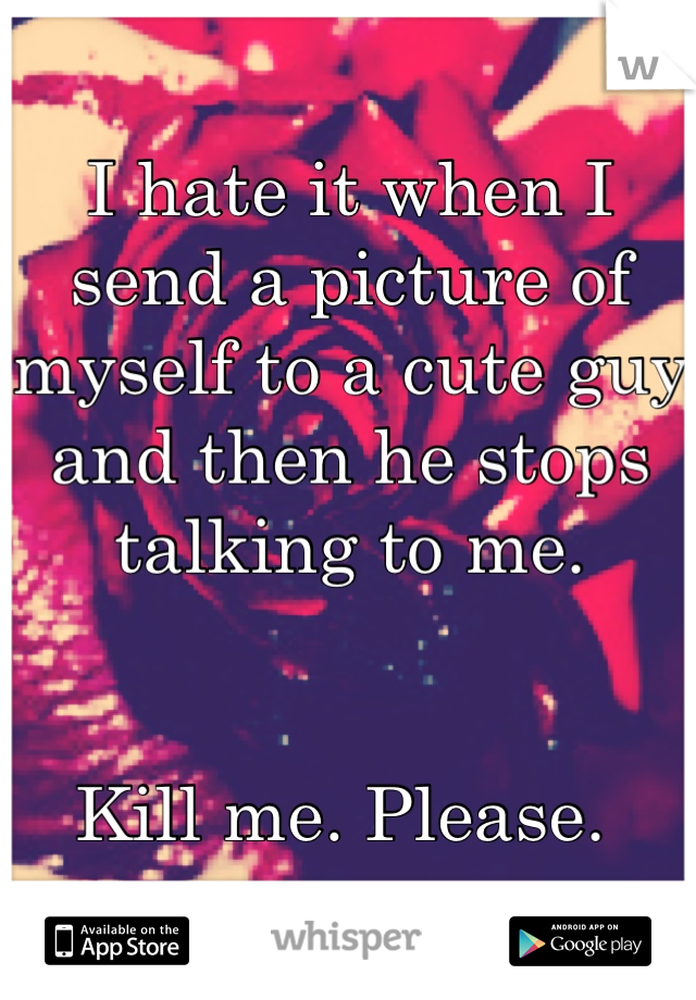 I hate it when I send a picture of myself to a cute guy and then he stops talking to me. 


Kill me. Please. 