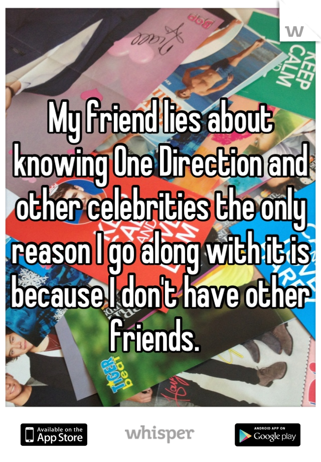 My friend lies about knowing One Direction and other celebrities the only reason I go along with it is because I don't have other friends.  