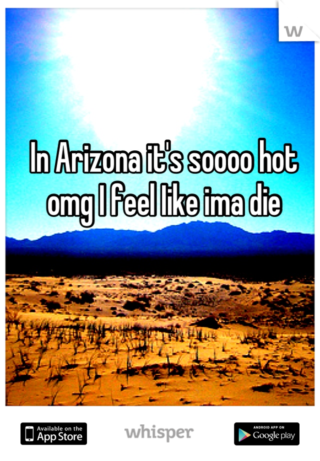 In Arizona it's soooo hot omg I feel Iike ima die