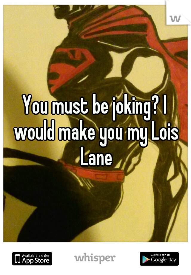 You must be joking? I would make you my Lois Lane