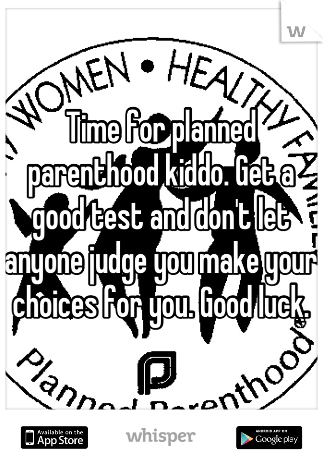 Time for planned parenthood kiddo. Get a  good test and don't let anyone judge you make your choices for you. Good luck.