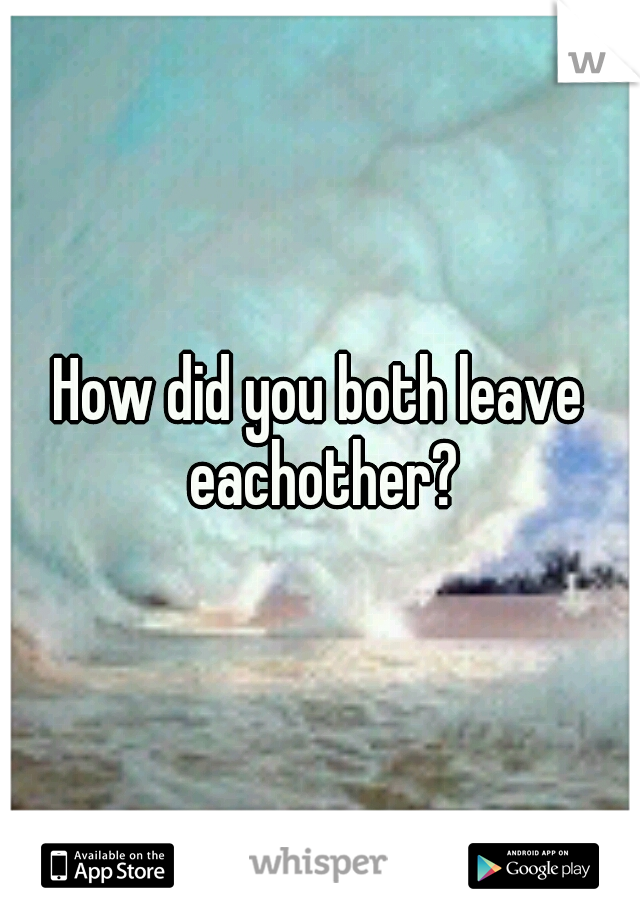 How did you both leave eachother?