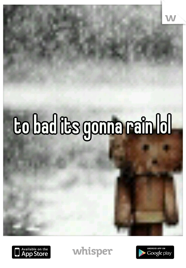 to bad its gonna rain lol
