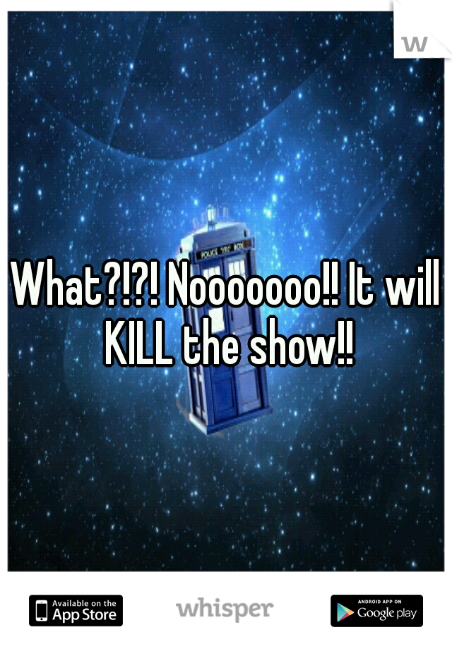What?!?! Nooooooo!! It will KILL the show!!