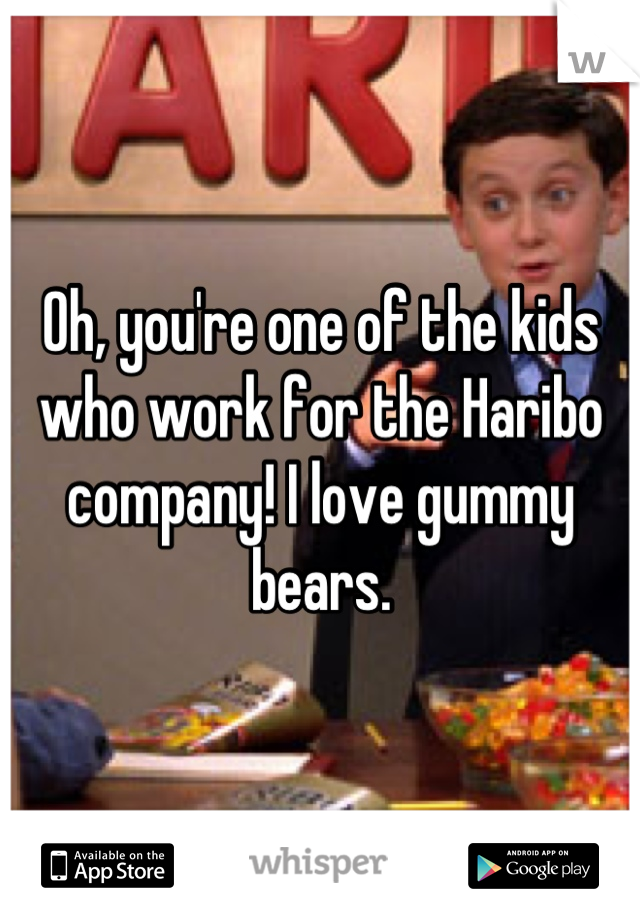 Oh, you're one of the kids who work for the Haribo company! I love gummy bears.