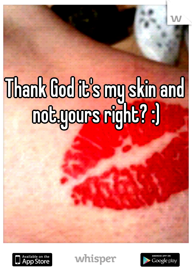 Thank God it's my skin and not.yours right? :)