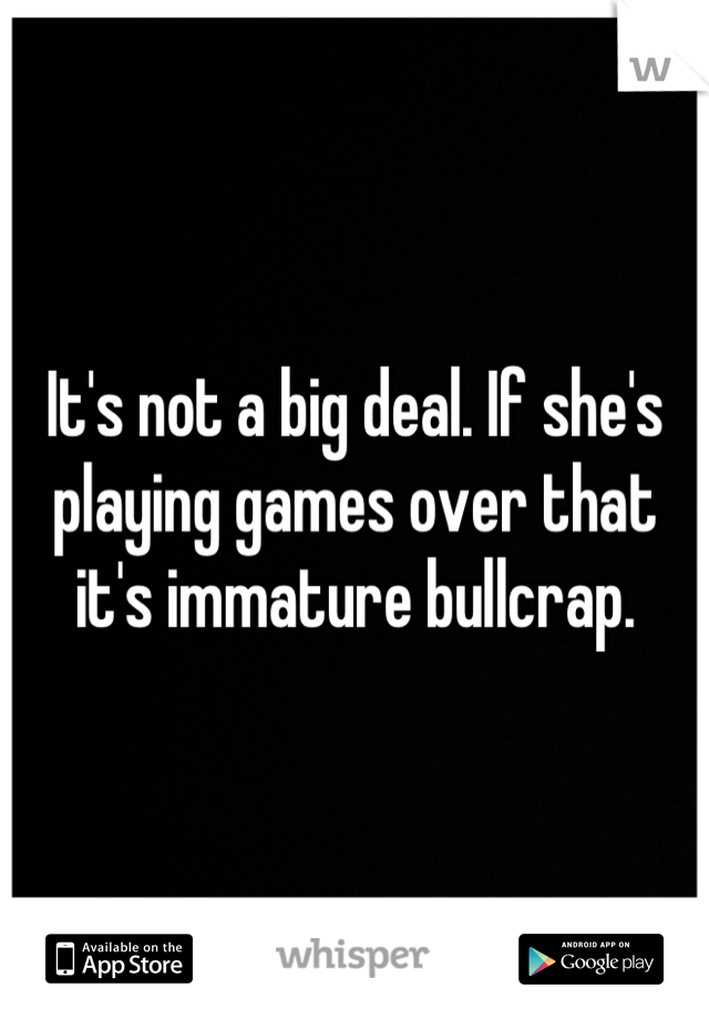 It's not a big deal. If she's playing games over that it's immature bullcrap.