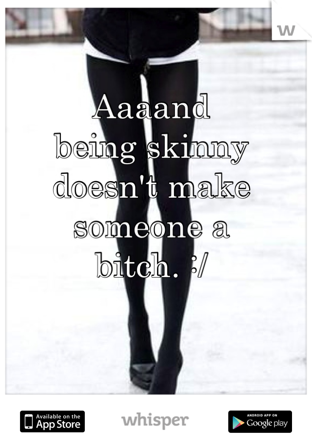 Aaaand
being skinny
doesn't make
someone a
bitch. :/