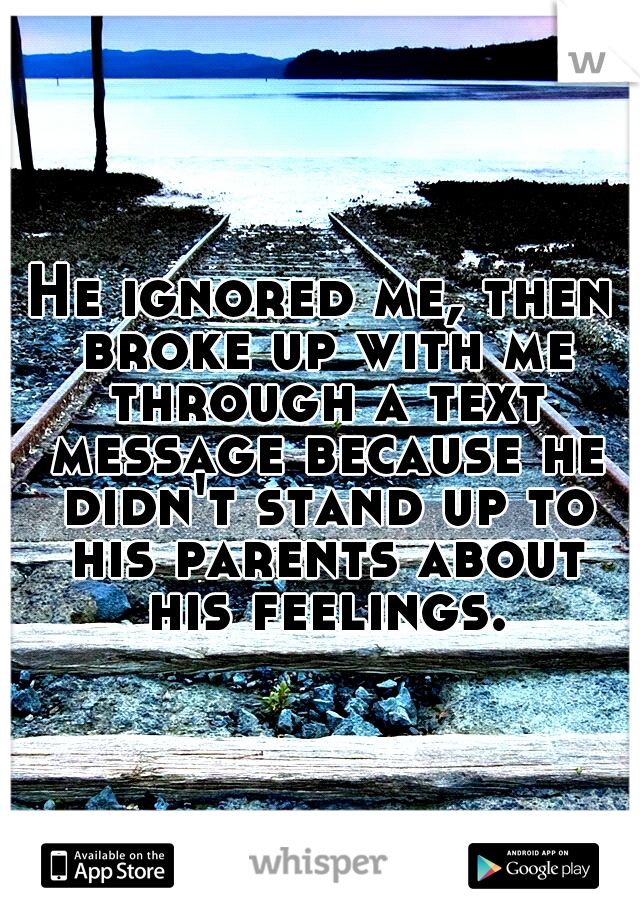 He ignored me, then broke up with me through a text message because he didn't stand up to his parents about his feelings.