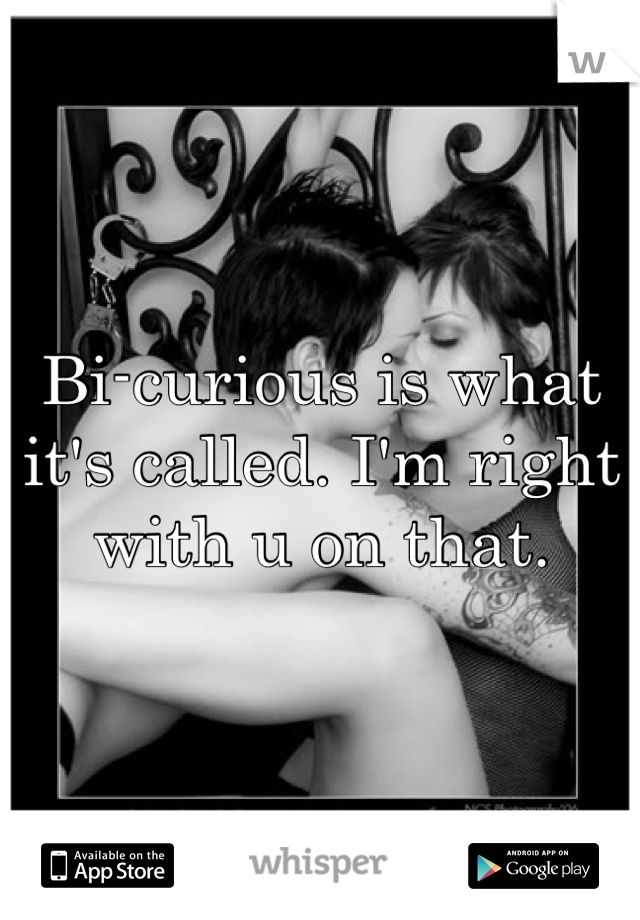 Bi-curious is what it's called. I'm right with u on that.