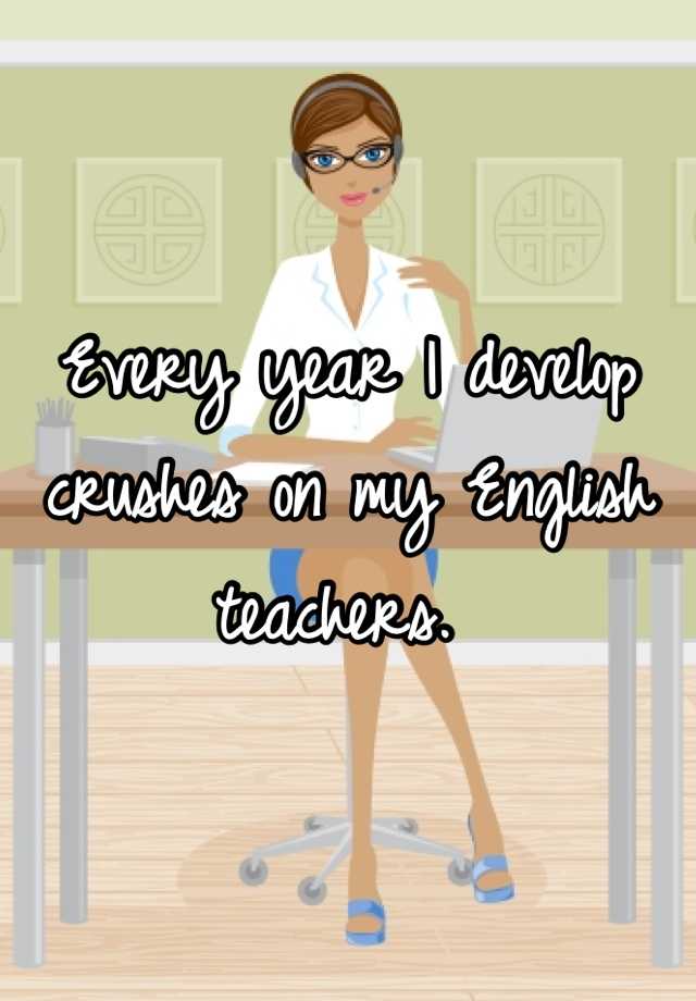 Every Year I Develop Crushes On My English Teachers.