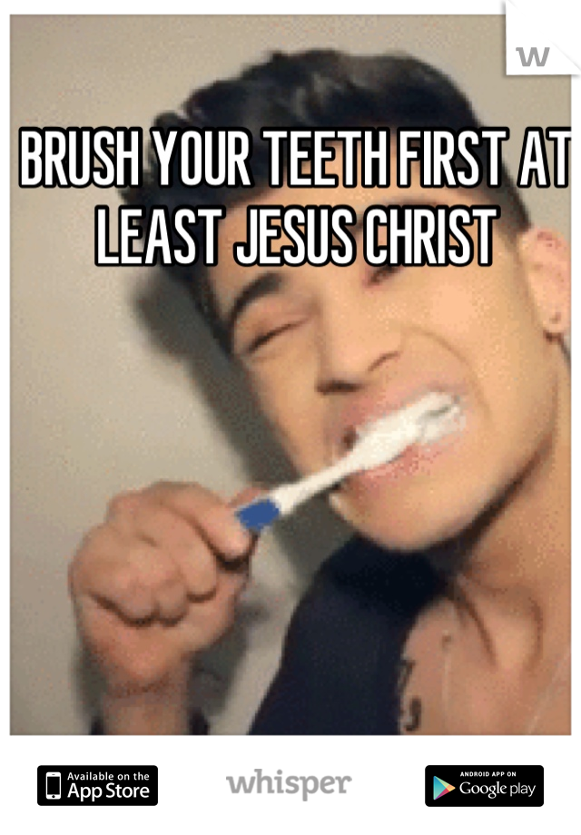 BRUSH YOUR TEETH FIRST AT LEAST JESUS CHRIST