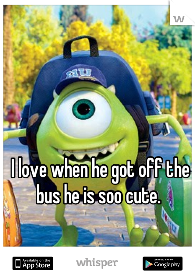 I love when he got off the bus he is soo cute. 