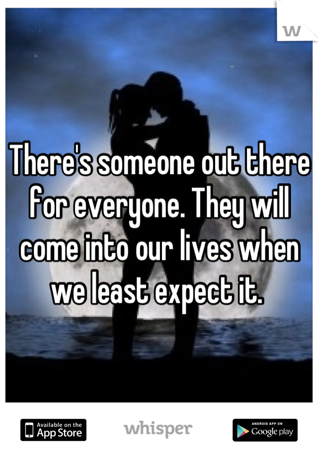 There's someone out there for everyone. They will come into our lives when we least expect it. 