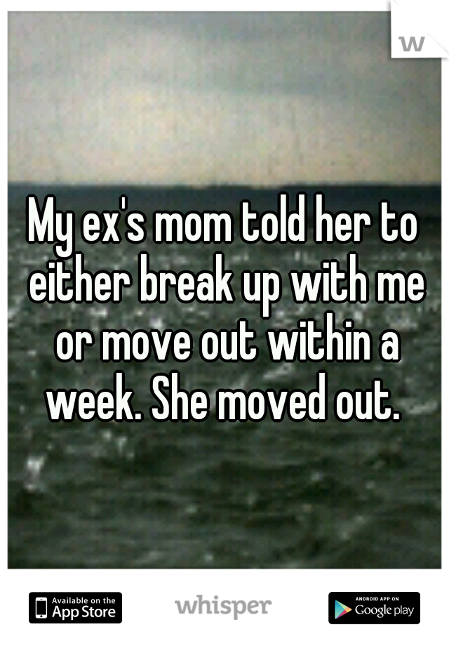 My ex's mom told her to either break up with me or move out within a week. She moved out. 