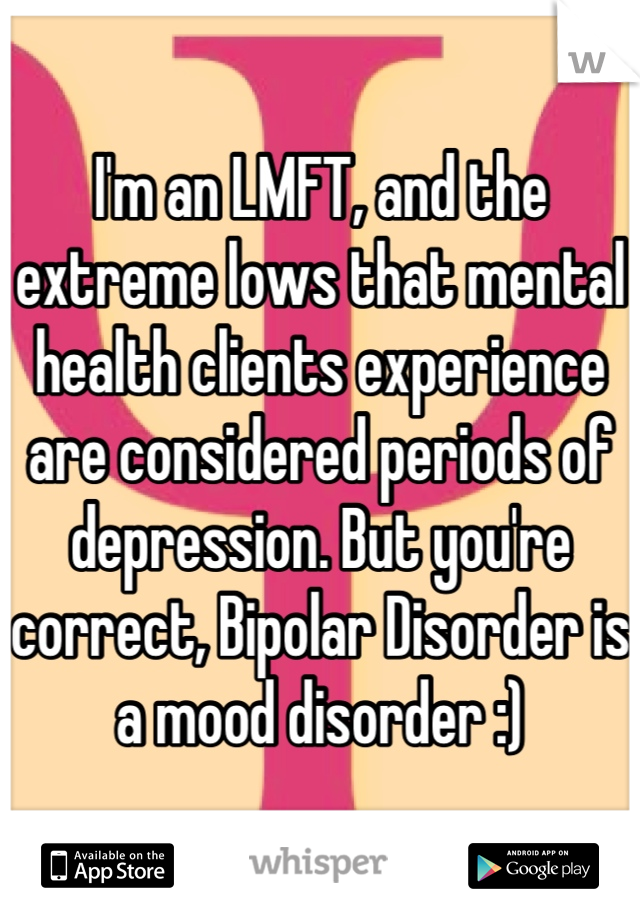 I'm an LMFT, and the extreme lows that mental health clients experience are considered periods of depression. But you're correct, Bipolar Disorder is a mood disorder :)