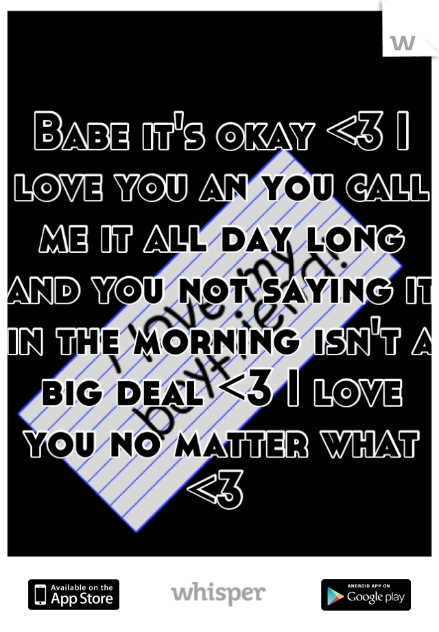 Babe it's okay <3 I love you an you call me it all day long and you not saying it in the morning isn't a big deal <3 I love you no matter what <3 