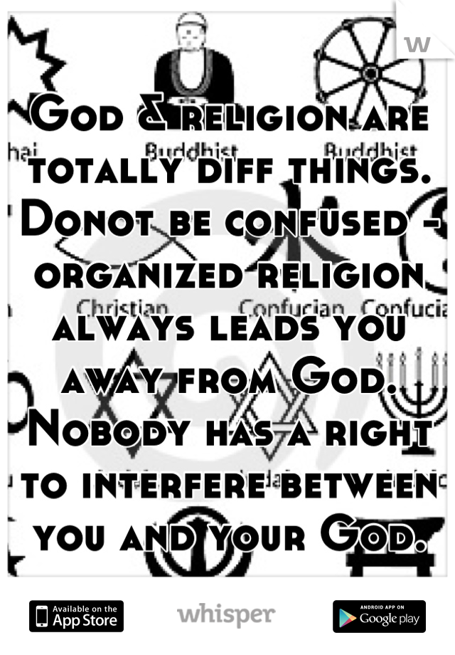 God & religion are totally diff things. Donot be confused - organized religion always leads you away from God. 
Nobody has a right to interfere between you and your God.