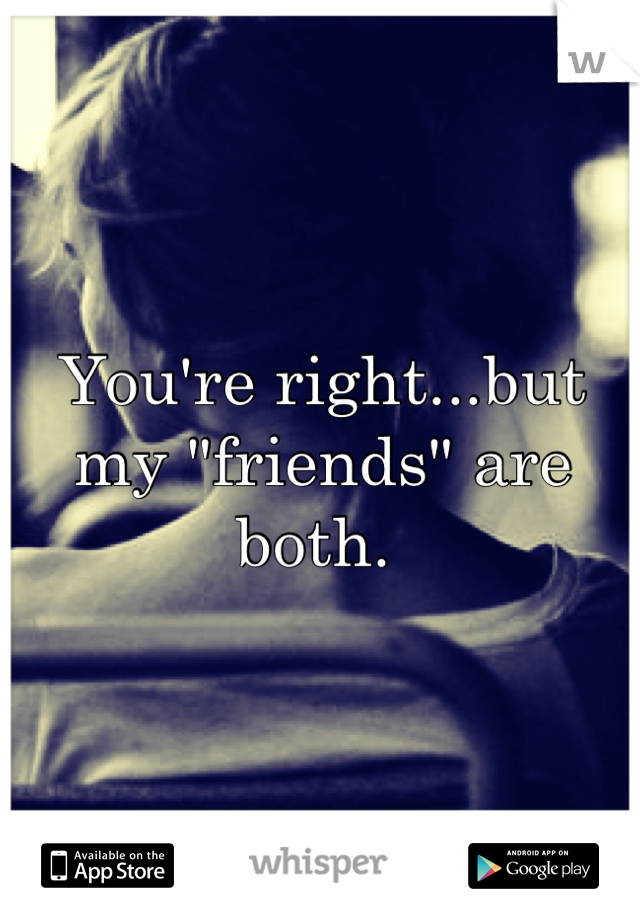 You're right...but my "friends" are both. 