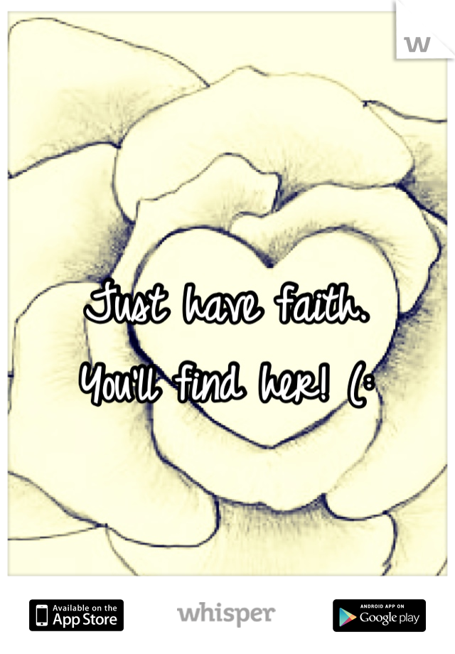 Just have faith.
You'll find her! (: