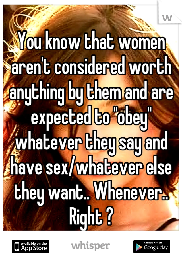 You know that women aren't considered worth anything by them and are expected to "obey" whatever they say and have sex/whatever else they want.. Whenever.. Right ?