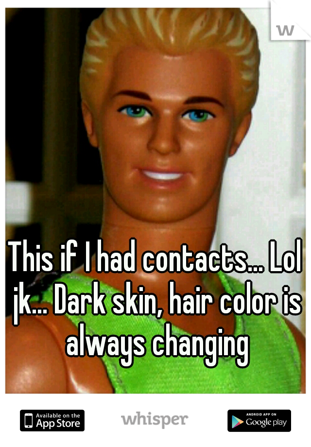 This if I had contacts... Lol jk... Dark skin, hair color is always changing