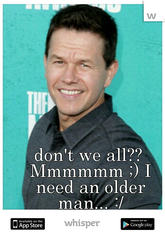 don't we all?? Mmmmmm ;) I need an older man... :/