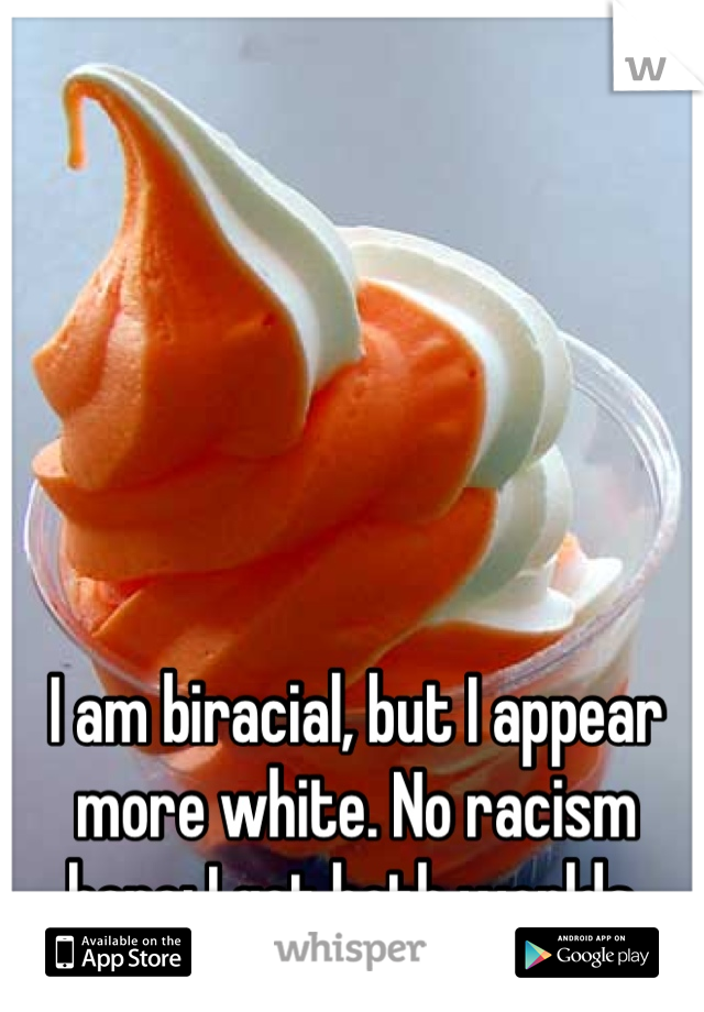 I am biracial, but I appear more white. No racism here; I got both worlds.