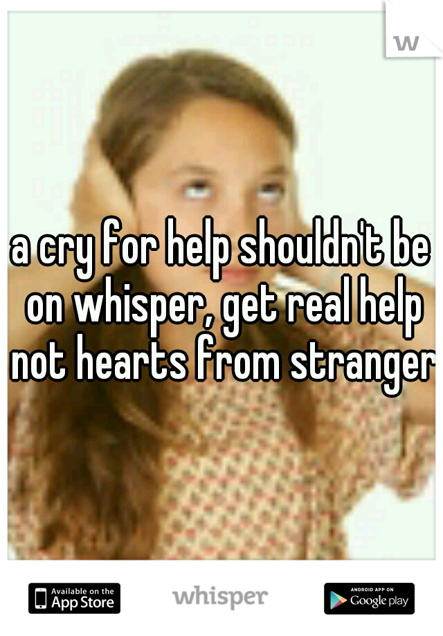 a cry for help shouldn't be on whisper, get real help not hearts from strangers