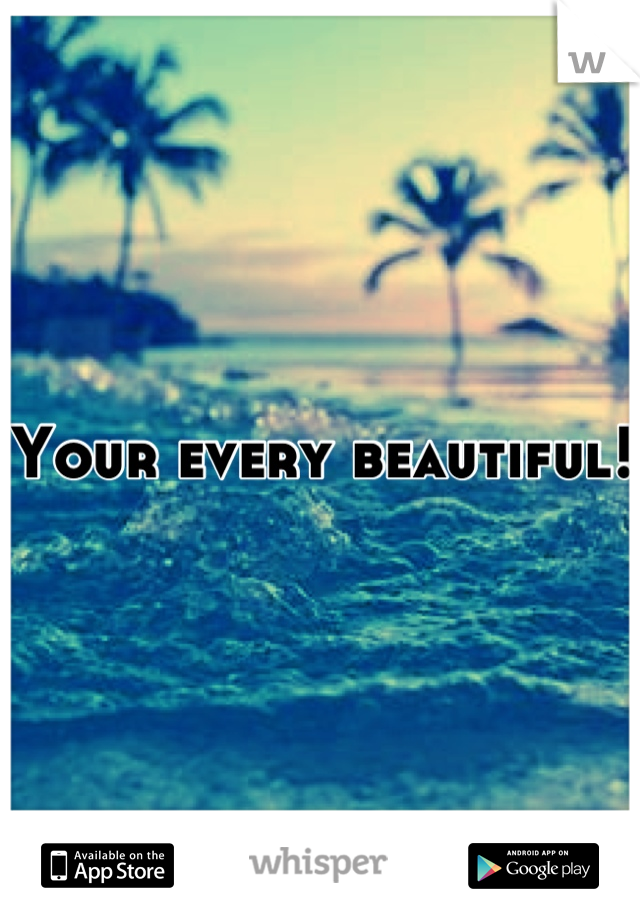 Your every beautiful!