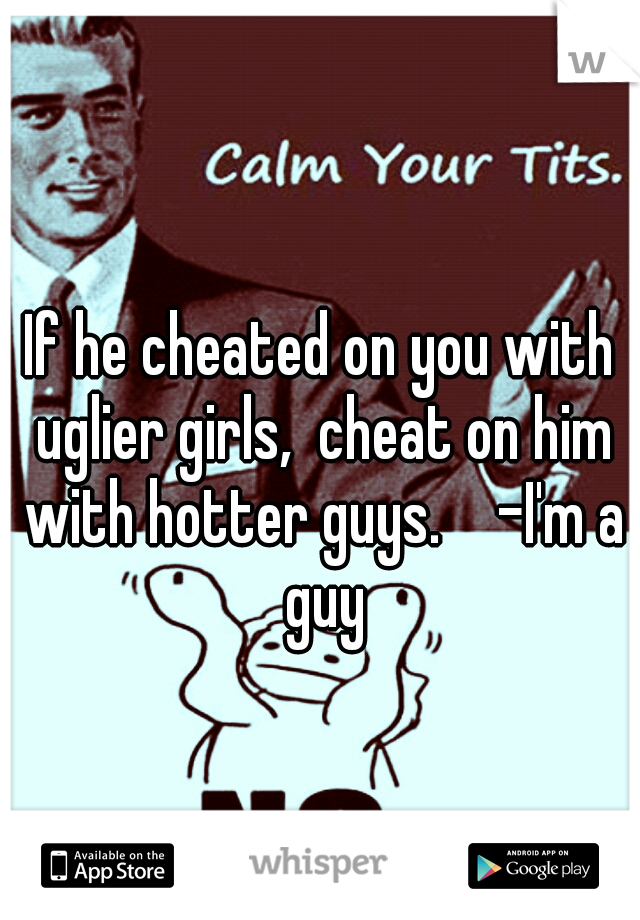 If he cheated on you with uglier girls,  cheat on him with hotter guys. 

-I'm a guy