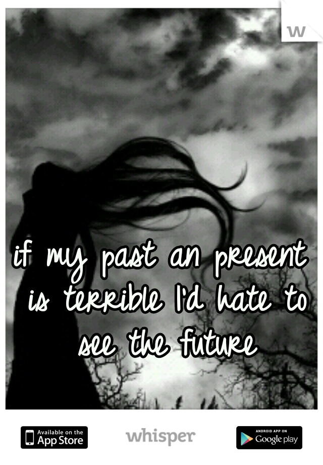 if my past an present is terrible I'd hate to see the future