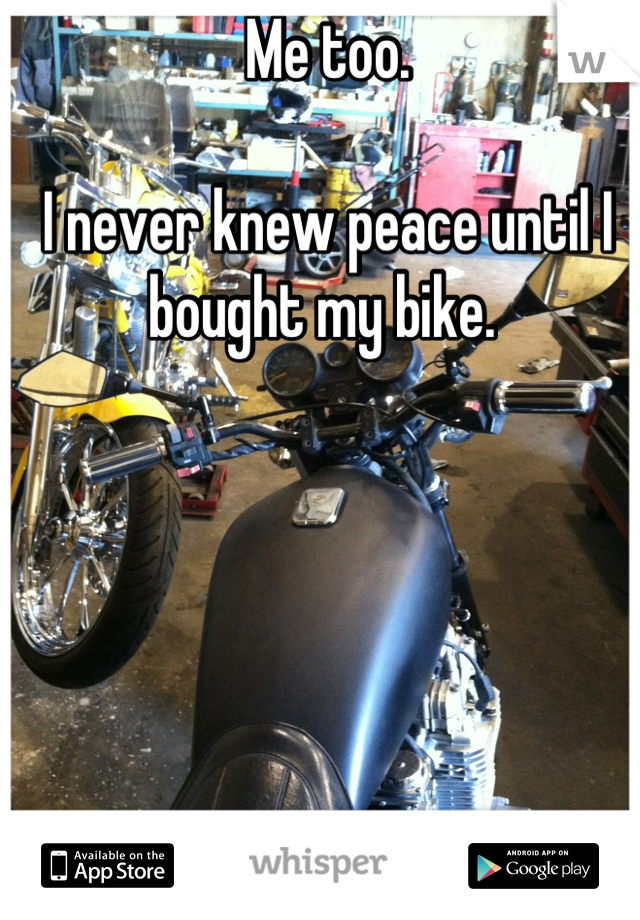 Me too.

I never knew peace until I bought my bike. 