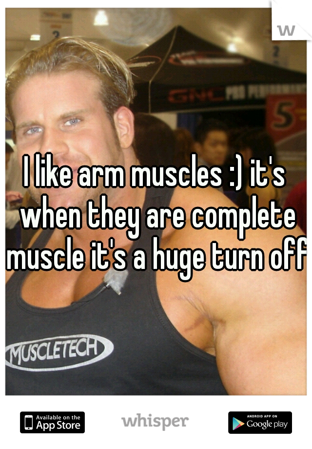 I like arm muscles :) it's when they are complete muscle it's a huge turn off!