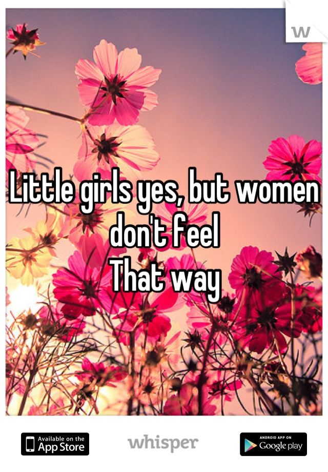 Little girls yes, but women don't feel
That way