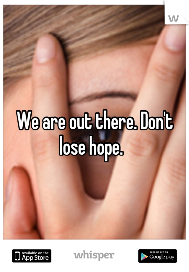 We are out there. Don't lose hope.  