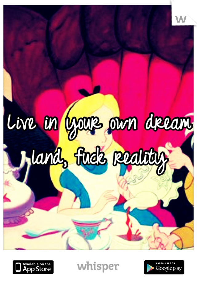 Live in your own dream land, fuck reality