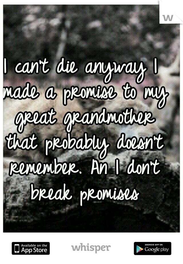 I can't die anyway I made a promise to my great grandmother that probably doesn't remember. An I don't break promises