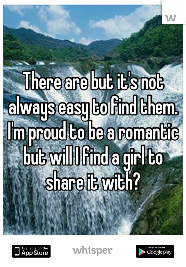 There are but it's not always easy to find them. I'm proud to be a romantic but will I find a girl to share it with?