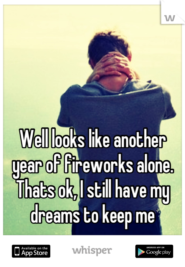 Well looks like another year of fireworks alone. Thats ok, I still have my dreams to keep me company.